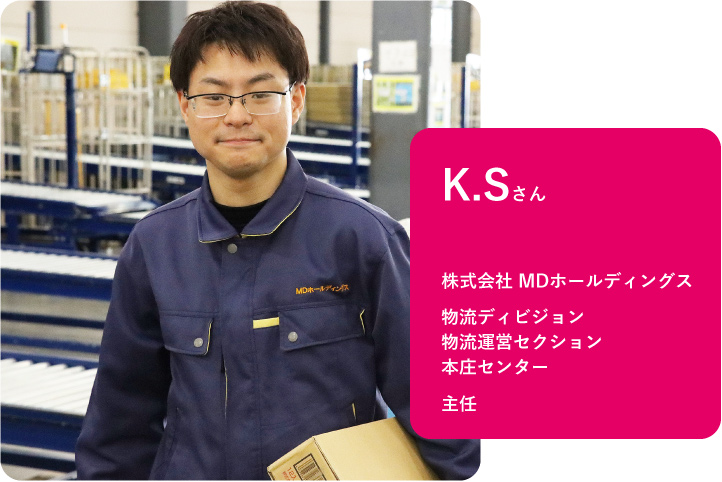 株式会社 MDホールディングス 物流ディビジョン 物流運営セクション 本庄センター 主任 K.Sさん