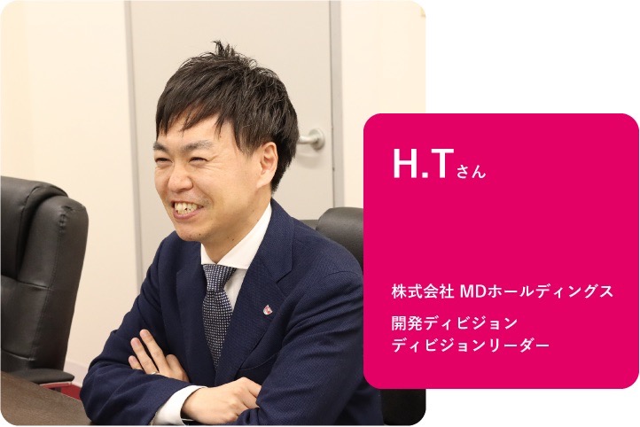 株式会社 MDホールディングス　開発ディビジョン ディビジョンリーダー　H.Tさん
